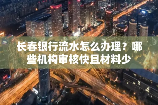 长春银行流水怎么办理?哪些机构审核快且材料少