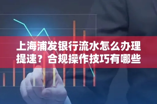 上海浦发银行流水怎么办理提速?合规操作技巧有哪些?