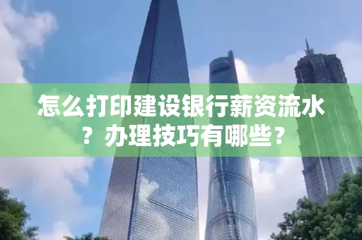 怎么打印建设银行薪资流水?办理技巧有哪些?